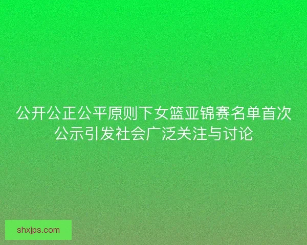 公开公正公平原则下女篮亚锦赛名单首次公示引发社会广泛关注与讨论