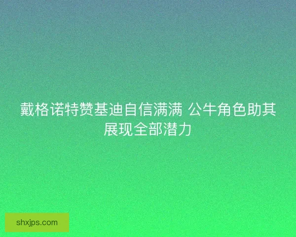 戴格诺特赞基迪自信满满 公牛角色助其展现全部潜力