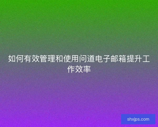 如何有效管理和使用问道电子邮箱提升工作效率