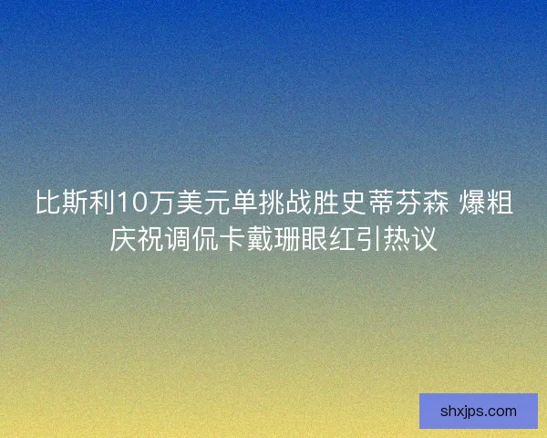 比斯利10万美元单挑战胜史蒂芬森 爆粗庆祝调侃卡戴珊眼红引热议