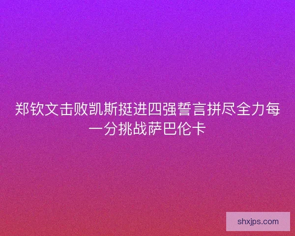 郑钦文击败凯斯挺进四强誓言拼尽全力每一分挑战萨巴伦卡