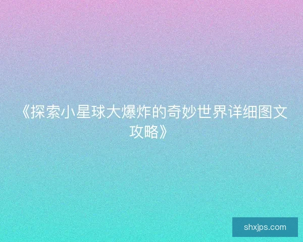 《探索小星球大爆炸的奇妙世界详细图文攻略》