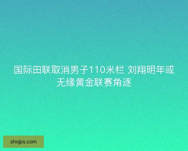 国际田联取消男子110米栏 刘翔明年或无缘黄金联赛角逐