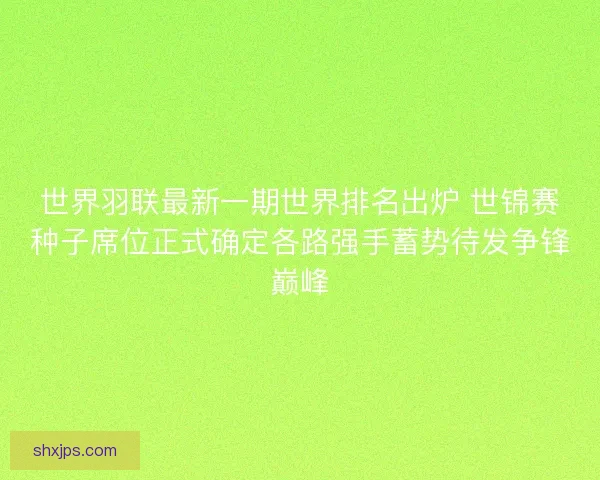 世界羽联最新一期世界排名出炉 世锦赛种子席位正式确定各路强手蓄势待发争锋巅峰