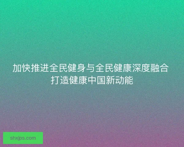 加快推进全民健身与全民健康深度融合 打造健康中国新动能