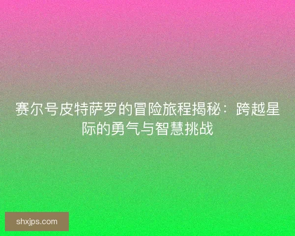 赛尔号皮特萨罗的冒险旅程揭秘：跨越星际的勇气与智慧挑战