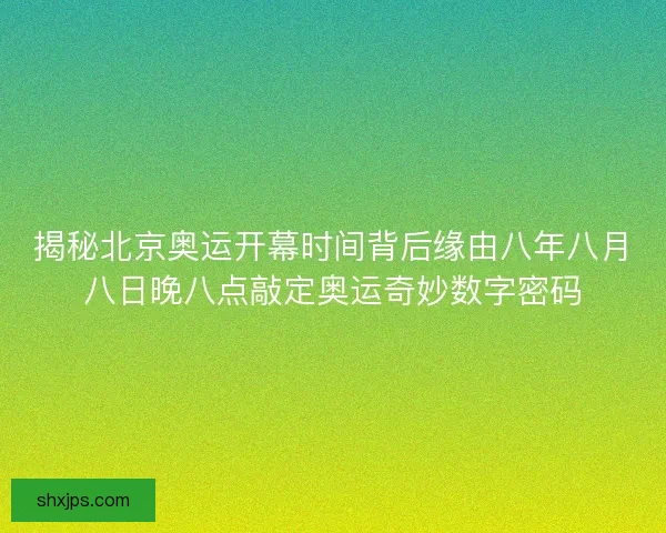 揭秘北京奥运开幕时间背后缘由八年八月八日晚八点敲定奥运奇妙数字密码