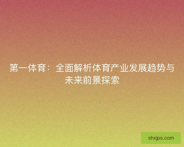 第一体育：全面解析体育产业发展趋势与未来前景探索