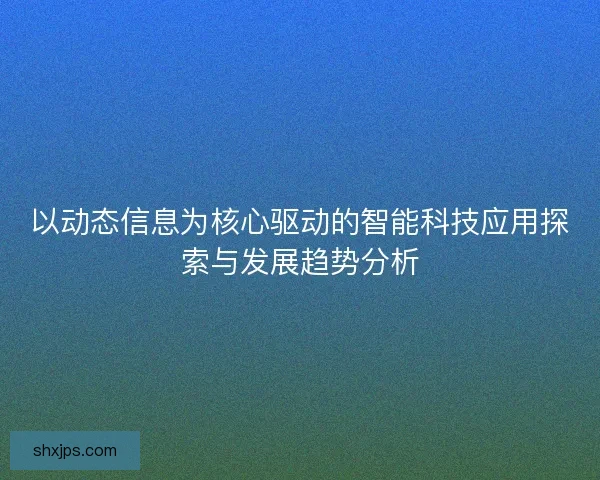 以动态信息为核心驱动的智能科技应用探索与发展趋势分析