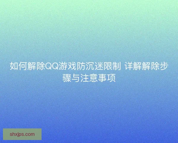 如何解除QQ游戏防沉迷限制 详解解除步骤与注意事项
