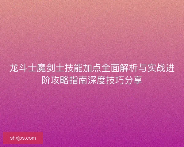 龙斗士魔剑士技能加点全面解析与实战进阶攻略指南深度技巧分享