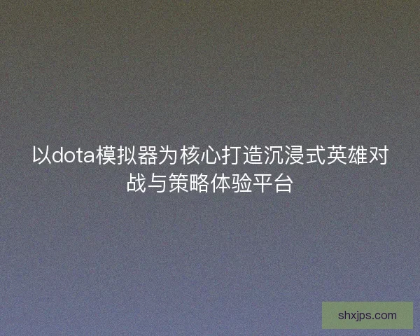 以dota模拟器为核心打造沉浸式英雄对战与策略体验平台