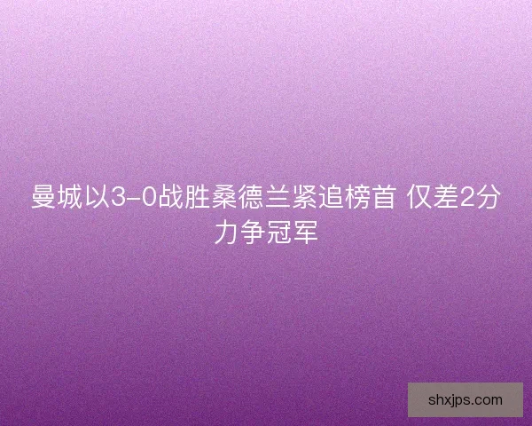 曼城以3-0战胜桑德兰紧追榜首 仅差2分力争冠军