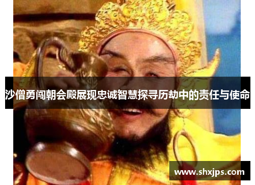 沙僧勇闯朝会殿展现忠诚智慧探寻历劫中的责任与使命